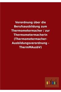 Verordnung über die Berufsausbildung zum Thermometermacher / zur Thermometermacherin (Thermometermacher- Ausbildungsverordnung - ThermMAusbV)