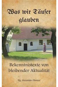 Was wir Täufer glauben: Bekenntnistexte von bleibender Aktualität