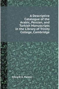 A Descriptive Catalogue of the Arabic, Persian, and Turkish Manuscripts in the Library of Trinity College, Cambridge