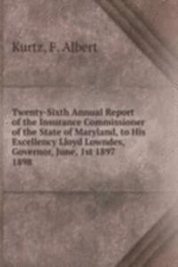 Twenty-Sixth Annual Report of the Insurance Commissioner of the State of Maryland, to His Excellency Lloyd Lowndes, Governor, June, 1st 1897.