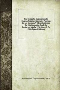 Real Compania Guipuzcoana De Caracas, Noticias Historiales Practicas De Los Sucessos, Y Adelantamientos De Esta Compania, Desde Su Fundacion Ano De 1728. Hasta El De 1764 (Spanish Edition)