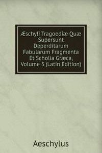 Ã†schyli Tragoediae Quae Supersunt Deperditarum Fabularum Fragmenta Et Scholia Graeca, Volume 5 (Latin Edition)