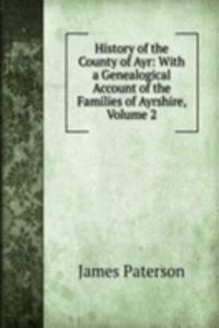 History of the County of Ayr: With a Genealogical Account of the Families of Ayrshire, Volume 2