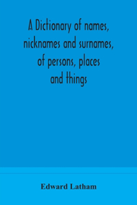 A dictionary of names, nicknames and surnames, of persons, places and things