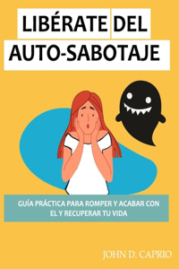 Libérate del Auto-Sabotaje Guía Práctica Para Romper Y Acabar Con El Y Recuperar Tu Vida