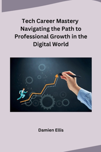 Tech Career Mastery Navigating the Path to Professional Growth in the Digital World