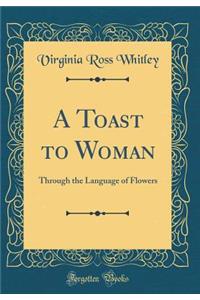 A Toast to Woman: Through the Language of Flowers (Classic Reprint)