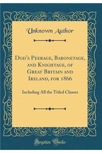 Dod's Peerage, Baronetage, and Knightage, of Great Britain and Ireland, for 1866: Including All the Titled Classes (Classic Reprint)