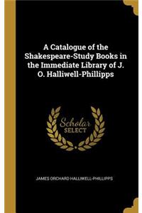Catalogue of the Shakespeare-Study Books in the Immediate Library of J. O. Halliwell-Phillipps
