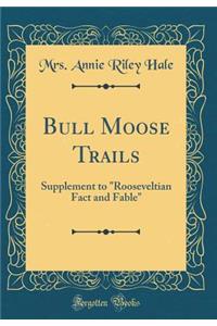 Bull Moose Trails: Supplement to Rooseveltian Fact and Fable (Classic Reprint)