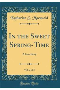 In the Sweet Spring-Time, Vol. 2 of 3: A Love Story (Classic Reprint)