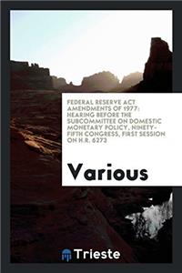 Federal Reserve Act Amendments of 1977: Hearing Before the Subcommittee on Domestic Monetary Policy, ninety-fifth congress, first session on H.R. 6273