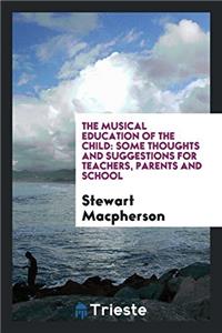 The Musical Education of the Child: Some Thoughts and Suggestions for Teachers, Parents and School