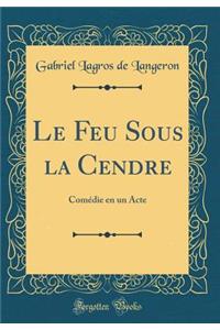 Le Feu Sous La Cendre: Comï¿½die En Un Acte (Classic Reprint)