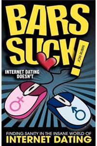 Bars Suck! Internet Dating Doesn't - Finding Sanity in the Insane World of Internet Dating