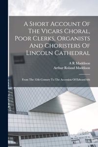 Short Account Of The Vicars Choral, Poor Clerks, Organists And Choristers Of Lincoln Cathedral