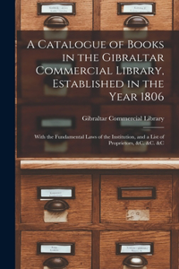 Catalogue of Books in the Gibraltar Commercial Library, Established in the Year 1806: With the Fundamental Laws of the Institution, and a List of Proprietors, &c. &c. &c