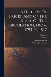 History Of Prices, And Of The State Of The Circulation, From 1793 To 1837; Volume 1