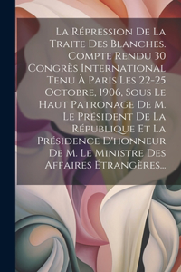 La Répression De La Traite Des Blanches. Compte Rendu 30 Congrès International Tenu À Paris Les 22-25 Octobre, 1906, Sous Le Haut Patronage De M. Le Président De La République Et La Présidence D'honneur De M. Le Ministre Des Affaires Étrangères...