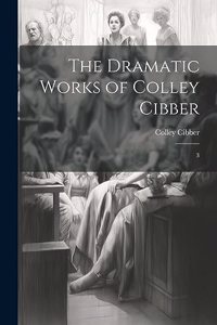 Dramatic Works of Colley Cibber