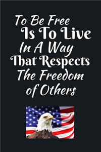 To Be Free is To Live In A Way That Respects The Freedom Of Others: Independence Day Journal - For The Brave and Patriotic Person - Novelty Independence Day Gift Item For Men and Women, Kids Also - 125 Pages