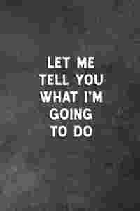 Let Me Tell You What I'm Going To Do