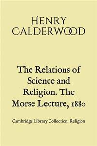 The Relations of Science and Religion. The Morse Lecture, 1880