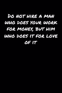 Do Not Hire A Man Who Does Your Work For Money But Him Who Does It For Love Of It