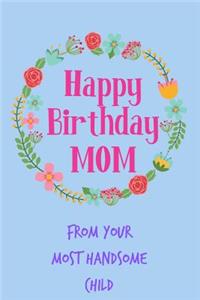 Happy Birthday Mom, from Your Most Handsome Child: Pretty Floral Notebook for Mother from Child Son Daughter Stepchild Funny Gag Cheeky Joke Journal for Mum Aunt Woman Her in Law, Sarcastic Rude Book