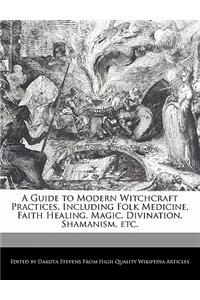 A Guide to Modern Witchcraft Practices, Including Folk Medicine, Faith Healing, Magic, Divination, Shamanism, Etc.