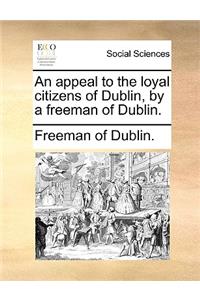 An Appeal to the Loyal Citizens of Dublin, by a Freeman of Dublin.