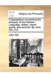 A Dissertation Concerning the Antiquity of the Hebrew-Language, Letters, Vowel-Points, and Accents. by John Gill, D.D.