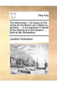 Two Discourses. I. an Essay on the Whole Art of Criticism as It Relates to Painting. ... II. an Argument in Behalf of the Science of a Connoisseur; ... Both by Mr. Richardson.