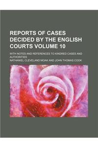 Reports of Cases Decided by the English Courts; With Notes and References to Kindred Cases and Authorities Volume 10