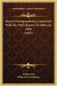 Secret Correspondence Connected With Mr. Pitt's Return To Office In 1804 (1852)