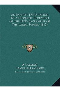 An Earnest Exhortation To A Frequent Reception Of The Holy Sacrament Of The Lord's Supper (1813)