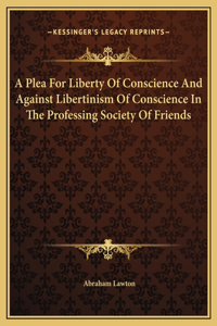 A Plea For Liberty Of Conscience And Against Libertinism Of Conscience In The Professing Society Of Friends