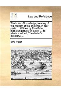 The Book of Knowledge; Treating of the Wisdom of the Ancients. in Four Parts. ... Written by Erra Pater, ... Made English by W. Lilley, ... to Which Is Added, the Dealer's Directory; ...