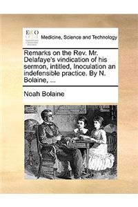 Remarks on the REV. Mr. Delafaye's Vindication of His Sermon, Intitled, Inoculation an Indefensible Practice. by N. Bolaine, ...