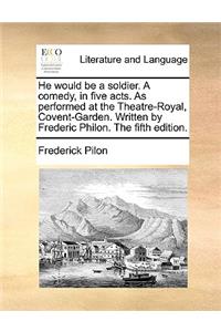 He Would Be a Soldier. a Comedy, in Five Acts. as Performed at the Theatre-Royal, Covent-Garden. Written by Frederic Philon. the Fifth Edition.
