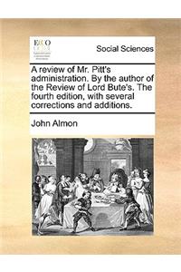 A Review of Mr. Pitt's Administration. by the Author of the Review of Lord Bute's. the Fourth Edition, with Several Corrections and Additions.