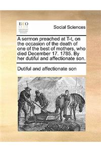 A Sermon Preached at T-T, on the Occasion of the Death of One of the Best of Mothers, Who Died December 17. 1785. by Her Dutiful and Affectionate Son.