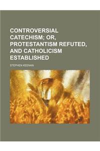 Controversial Catechism; Or, Protestantism Refuted, and Catholicism Established