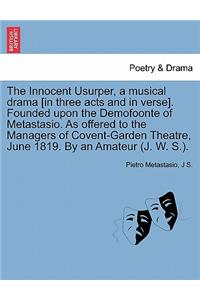 The Innocent Usurper, a Musical Drama [In Three Acts and in Verse]. Founded Upon the Demofoonte of Metastasio. as Offered to the Managers of Covent-Garden Theatre, June 1819. by an Amateur (J. W. S.).