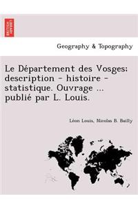 Le de Partement Des Vosges; Description - Histoire - Statistique. Ouvrage ... Publie Par L. Louis.