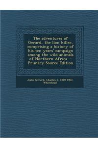 The Adventures of Gerard, the Lion Killer, Comprising a History of His Ten Years' Campaign Among the Wild Animals of Northern Africa - Primary Source