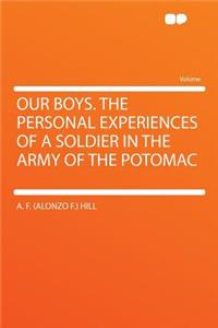 Our Boys. the Personal Experiences of a Soldier in the Army of the Potomac