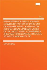 Ready Reference Tables. Volume I. Conversion Factors of Every Unit or Measure in Use ... Based on the Accurate Legal Standard Values of the United States. Conveniently Arranged for Engineers, Physicists, Students, Merchants, Etc