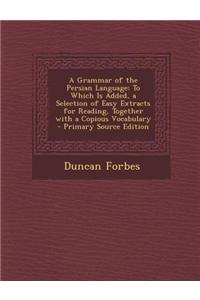 A Grammar of the Persian Language: To Which Is Added, a Selection of Easy Extracts for Reading, Together with a Copious Vocabulary - Primary Source