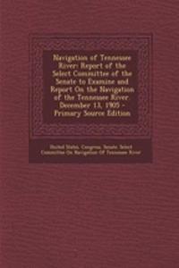 Navigation of Tennessee River: Report of the Select Committee of the Senate to Examine and Report on the Navigation of the Tennessee River. December 13, 1905